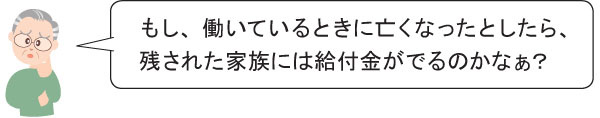 もし、働いているときに亡くなったとしたら、 残された家族には給付金がでるのかなぁ？