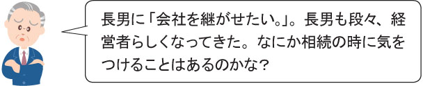 長男に「会社を継がせたい。」。長男も段々、経 営者らしくなってきた。なにか相続の時に気をつけることはあるのかな？